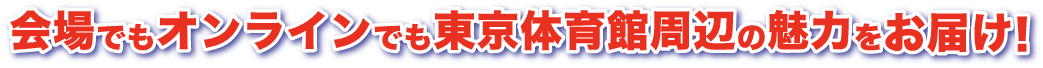 会場でもオンラインでも東京体育館周辺の魅力をお届け！
